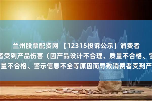 兰州股票配资网 【12315投诉公示】消费者投诉公牛集团导致消费者受到产品伤害（因产品设计不合理、质量不合格、警示信息不全等原因而导致消费者受到产品伤害）问题