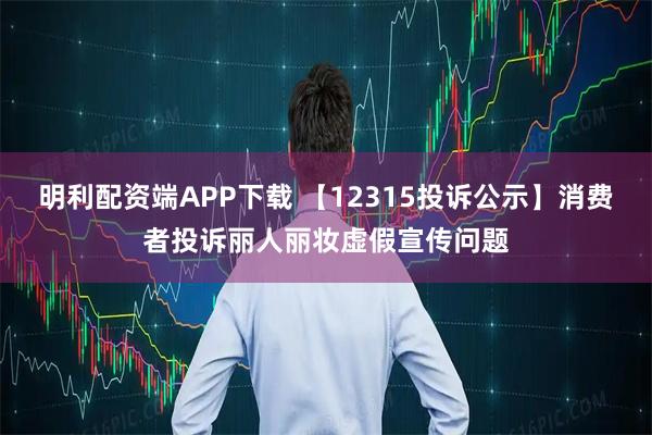 明利配资端APP下载 【12315投诉公示】消费者投诉丽人丽妆虚假宣传问题