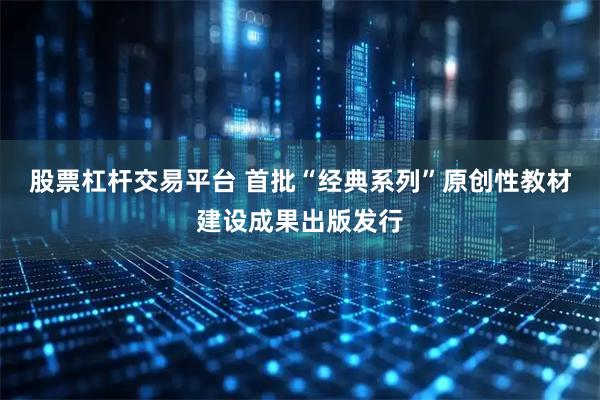 股票杠杆交易平台 首批“经典系列”原创性教材建设成果出版发行