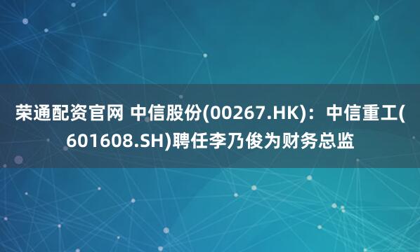 荣通配资官网 中信股份(00267.HK)：中信重工(601608.SH)聘任李乃俊为财务总监