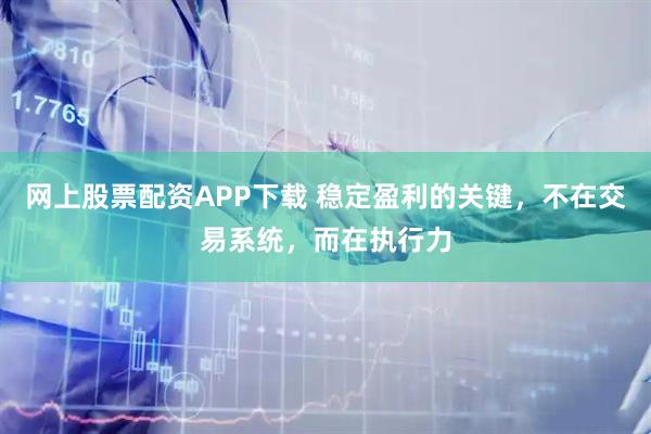 网上股票配资APP下载 稳定盈利的关键，不在交易系统，而在执行力