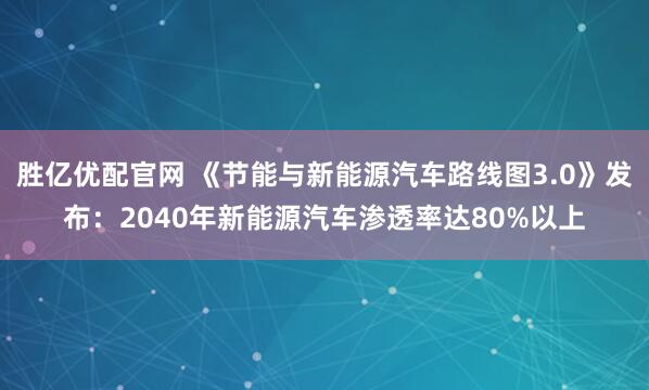 胜亿优配官网 《节能与新能源汽车路线图3.0》发布：2040年新能源汽车渗透率达80%以上