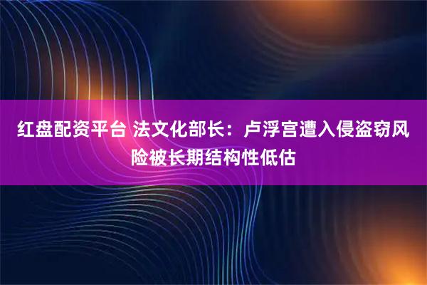 红盘配资平台 法文化部长：卢浮宫遭入侵盗窃风险被长期结构性低估