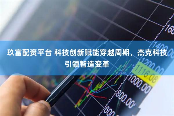 玖富配资平台 科技创新赋能穿越周期，杰克科技引领智造变革