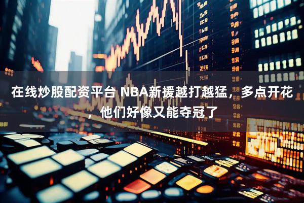在线炒股配资平台 NBA新援越打越猛，多点开花，他们好像又能夺冠了