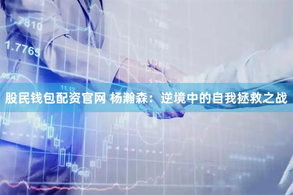股民钱包配资官网 杨瀚森：逆境中的自我拯救之战