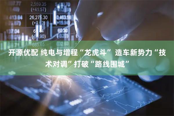 开源优配 纯电与增程“龙虎斗” 造车新势力“技术对调”打破“路线围城”