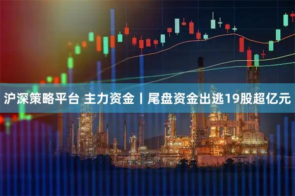 沪深策略平台 主力资金丨尾盘资金出逃19股超亿元
