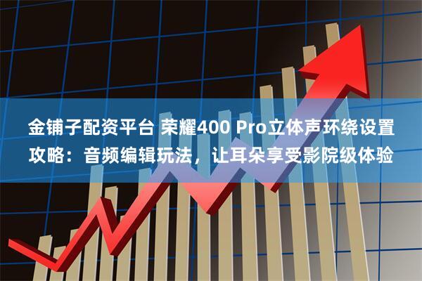 金铺子配资平台 荣耀400 Pro立体声环绕设置攻略：音频编辑玩法，让耳朵享受影院级体验