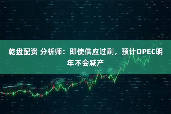 乾盘配资 分析师：即使供应过剩，预计OPEC明年不会减产