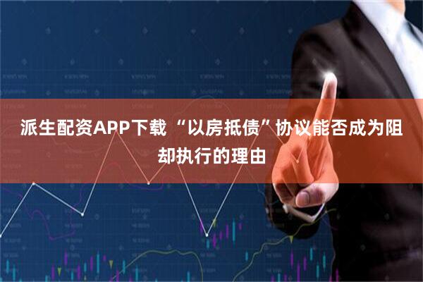 派生配资APP下载 “以房抵债”协议能否成为阻却执行的理由