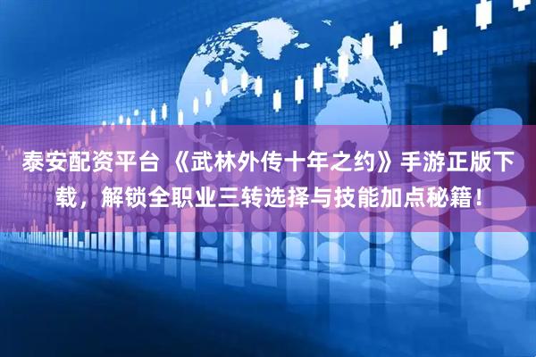 泰安配资平台 《武林外传十年之约》手游正版下载，解锁全职业三转选择与技能加点秘籍！