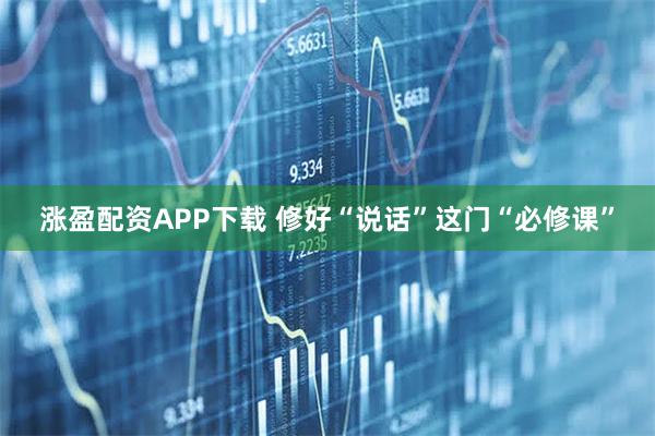 涨盈配资APP下载 修好“说话”这门“必修课”
