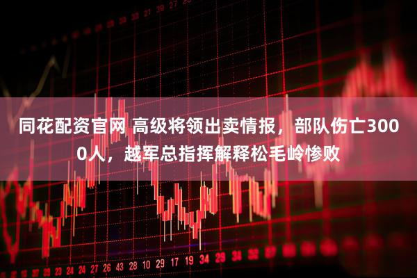 同花配资官网 高级将领出卖情报，部队伤亡3000人，越军总指挥解释松毛岭惨败