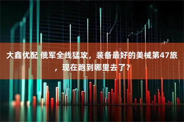 大鑫优配 俄军全线猛攻，装备最好的美械第47旅，现在跑到哪里去了？