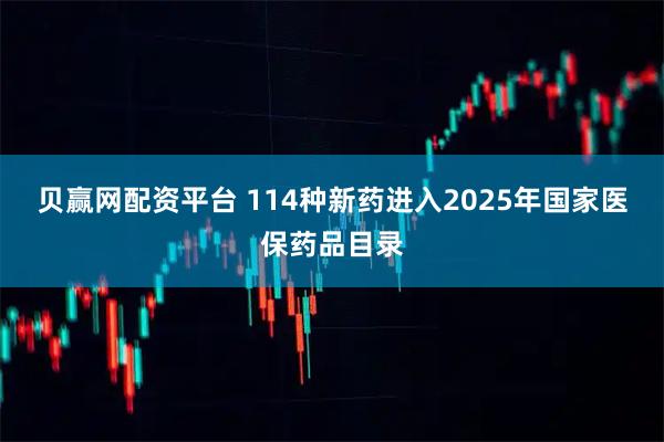 贝赢网配资平台 114种新药进入2025年国家医保药品目录