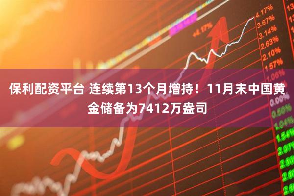 保利配资平台 连续第13个月增持！11月末中国黄金储备为7412万盎司