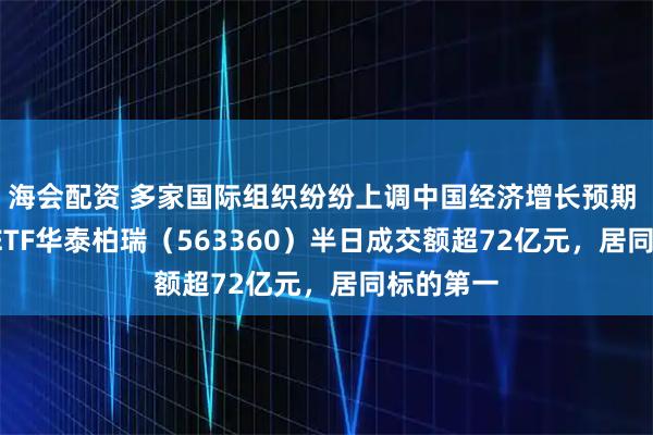 海会配资 多家国际组织纷纷上调中国经济增长预期 ，A500ETF华泰柏瑞（563360）半日成交额超72亿元，居同标的第一