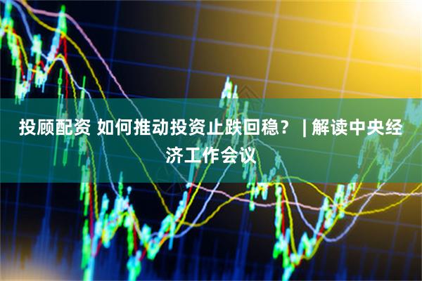 投顾配资 如何推动投资止跌回稳？ | 解读中央经济工作会议
