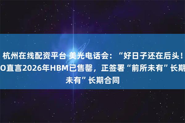 杭州在线配资平台 美光电话会：“好日子还在后头！”CEO直言2026年HBM已售罄，正签署“前所未有”长期合同