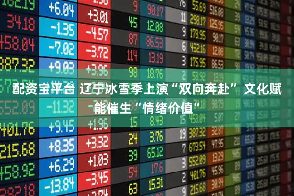 配资宝平台 辽宁冰雪季上演“双向奔赴” 文化赋能催生“情绪价值”