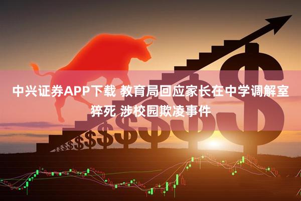 中兴证券APP下载 教育局回应家长在中学调解室猝死 涉校园欺凌事件