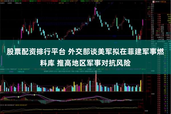 股票配资排行平台 外交部谈美军拟在菲建军事燃料库 推高地区军事对抗风险