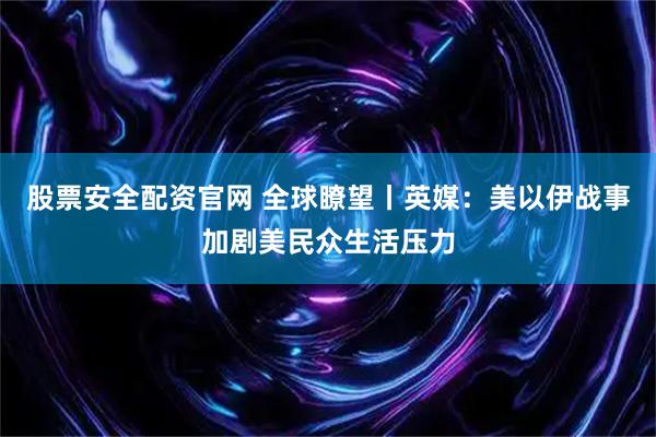 股票安全配资官网 全球瞭望丨英媒：美以伊战事加剧美民众生活压力