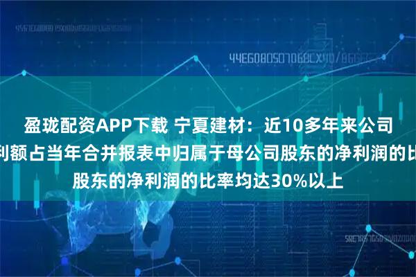 盈珑配资APP下载 宁夏建材：近10多年来公司每年派发现金红利额占当年合并报表中归属于母公司股东的净利润的比率均达30%以上