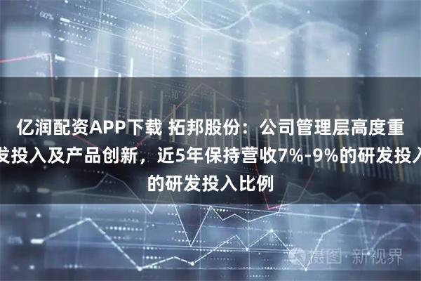 亿润配资APP下载 拓邦股份：公司管理层高度重视研发投入及产品创新，近5年保持营收7%-9%的研发投入比例
