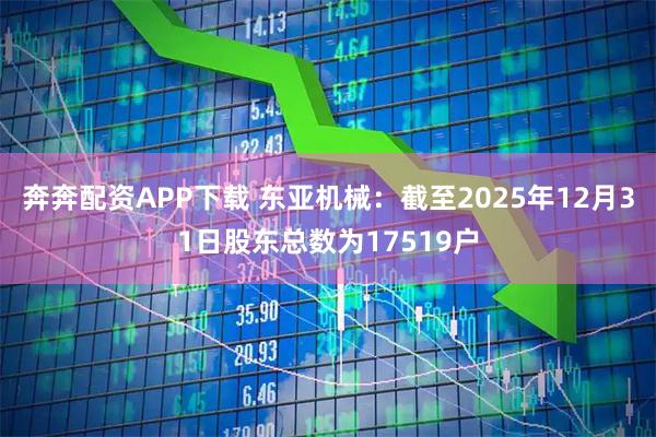 奔奔配资APP下载 东亚机械：截至2025年12月31日股东总数为17519户
