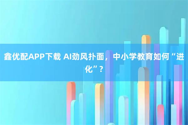 鑫优配APP下载 AI劲风扑面，中小学教育如何“进化”?