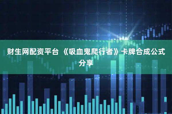 财生网配资平台 《吸血鬼爬行者》卡牌合成公式分享