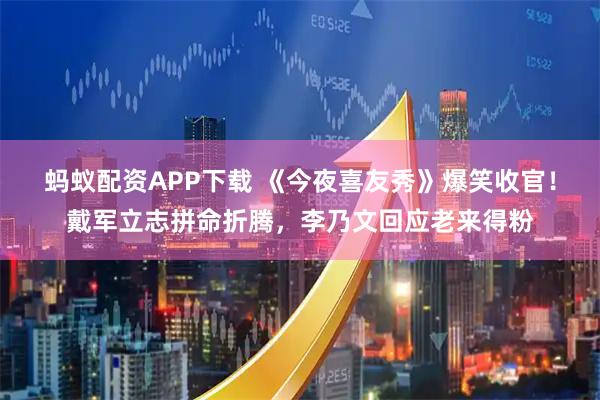 蚂蚁配资APP下载 《今夜喜友秀》爆笑收官！戴军立志拼命折腾，李乃文回应老来得粉