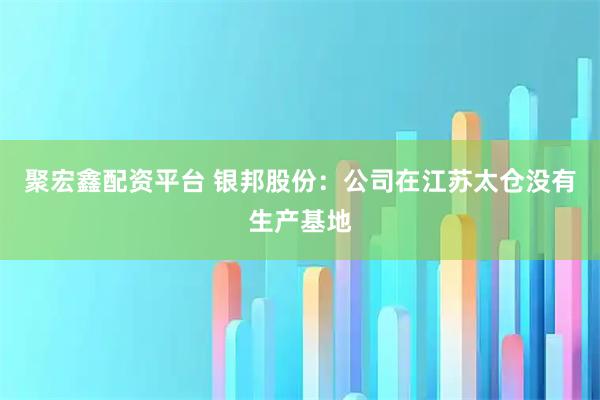 聚宏鑫配资平台 银邦股份：公司在江苏太仓没有生产基地