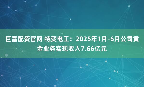 巨富配资官网 特变电工：2025年1月-6月公司黄金业务实现收入7.66亿元