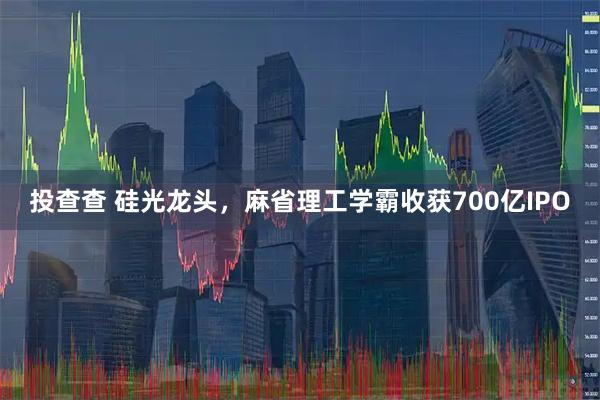 投查查 硅光龙头，麻省理工学霸收获700亿IPO