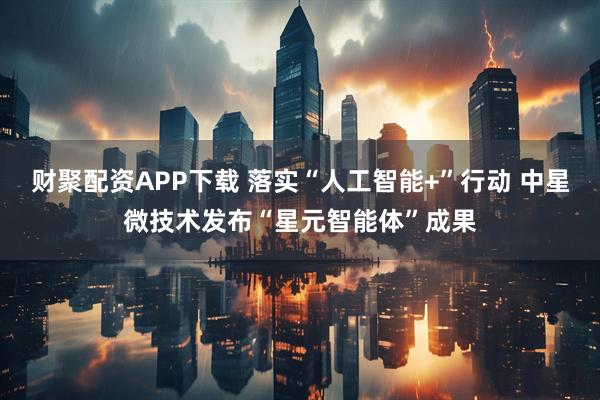 财聚配资APP下载 落实“人工智能+”行动 中星微技术发布“星元智能体”成果