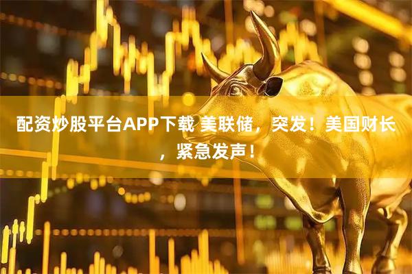 配资炒股平台APP下载 美联储，突发！美国财长，紧急发声！